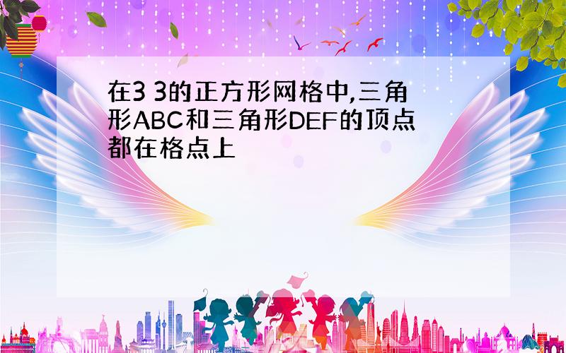 在3 3的正方形网格中,三角形ABC和三角形DEF的顶点都在格点上