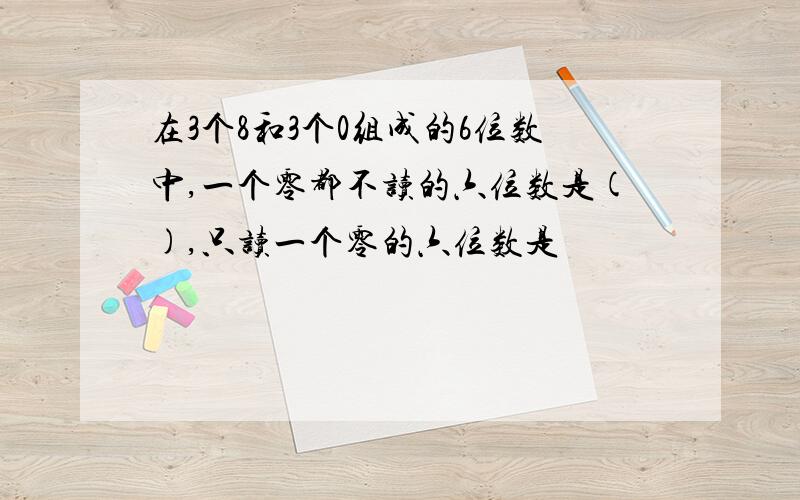 在3个8和3个0组成的6位数中,一个零都不读的六位数是(),只读一个零的六位数是