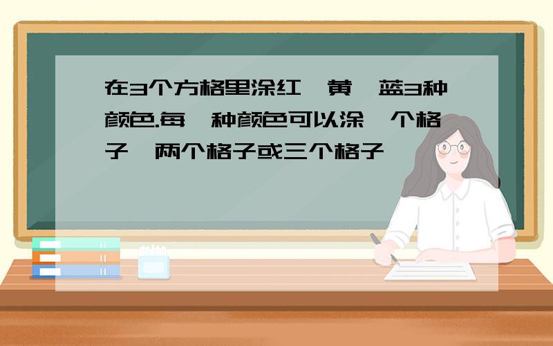 在3个方格里涂红,黄,蓝3种颜色.每一种颜色可以涂一个格子,两个格子或三个格子