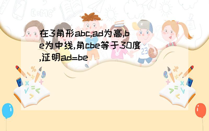 在3角形abc,ad为高,be为中线,角cbe等于30度,证明ad=be