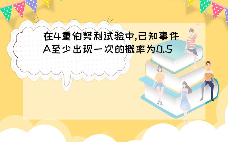 在4重伯努利试验中,已知事件A至少出现一次的概率为0.5