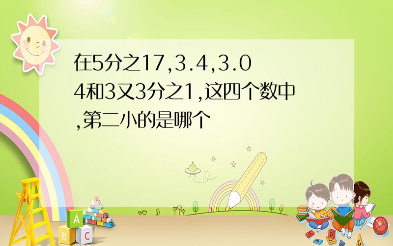 在5分之17,3.4,3.04和3又3分之1,这四个数中,第二小的是哪个