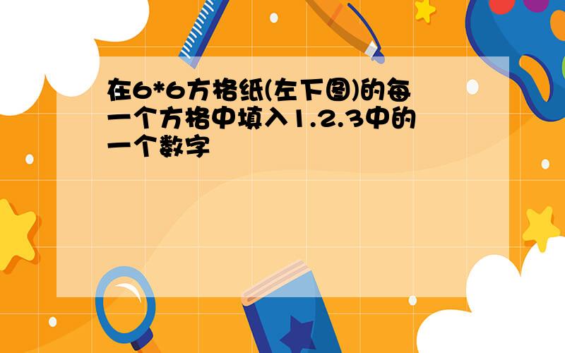 在6*6方格纸(左下图)的每一个方格中填入1.2.3中的一个数字