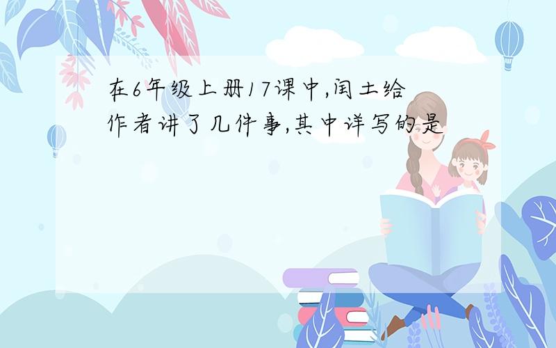 在6年级上册17课中,闰土给作者讲了几件事,其中详写的是