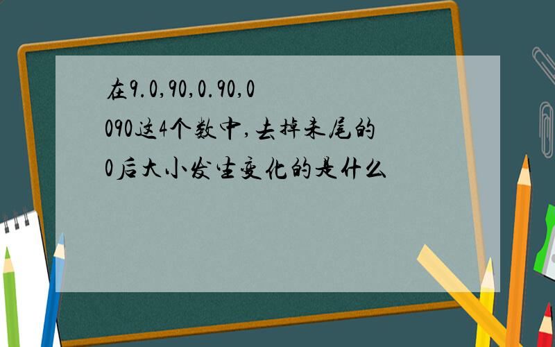 在9.0,90,0.90,0090这4个数中,去掉未尾的0后大小发生变化的是什么