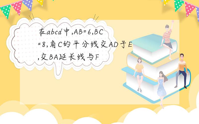 在abcd中,AB=6,BC=8,角C的平分线交AD于E,交BA延长线与F