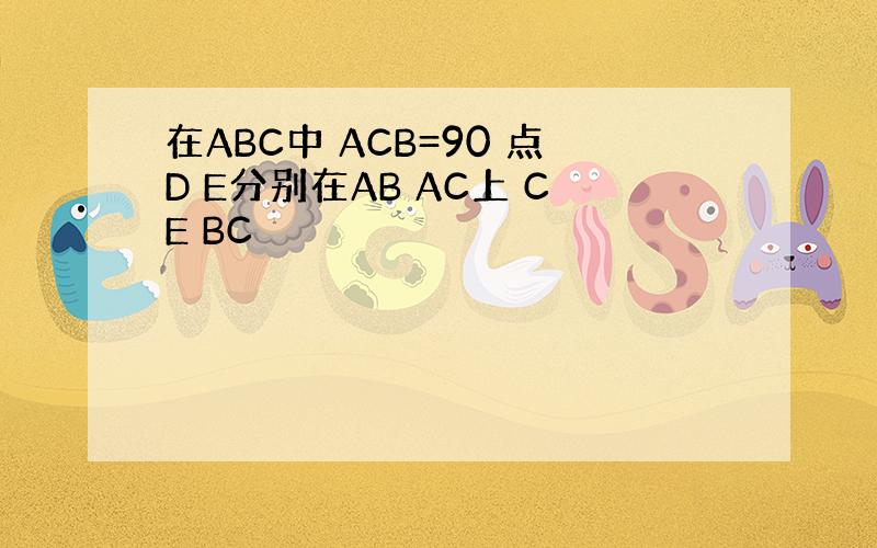 在ABC中 ACB=90 点D E分别在AB AC上 CE BC