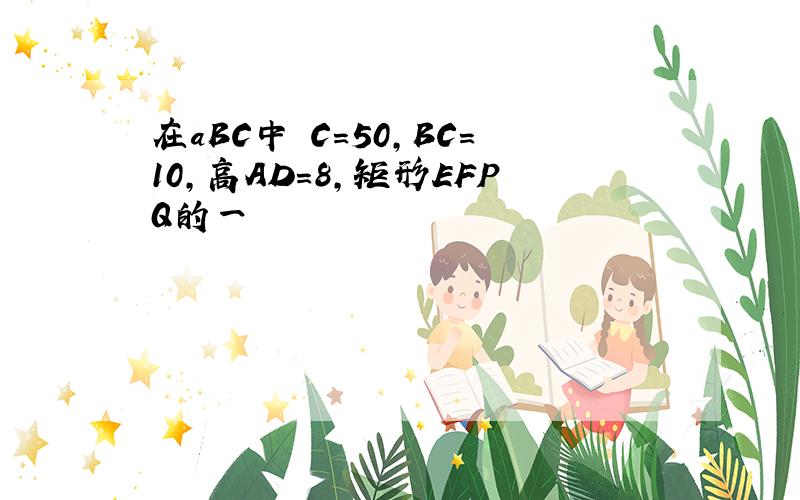 在aBC中 C=50,BC=10,高AD=8,矩形EFPQ的一