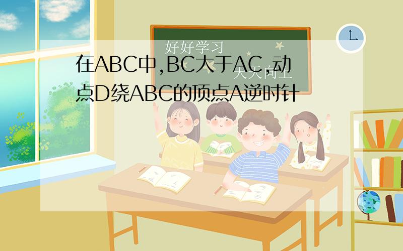 在ABC中,BC大于AC,动点D绕ABC的顶点A逆时针