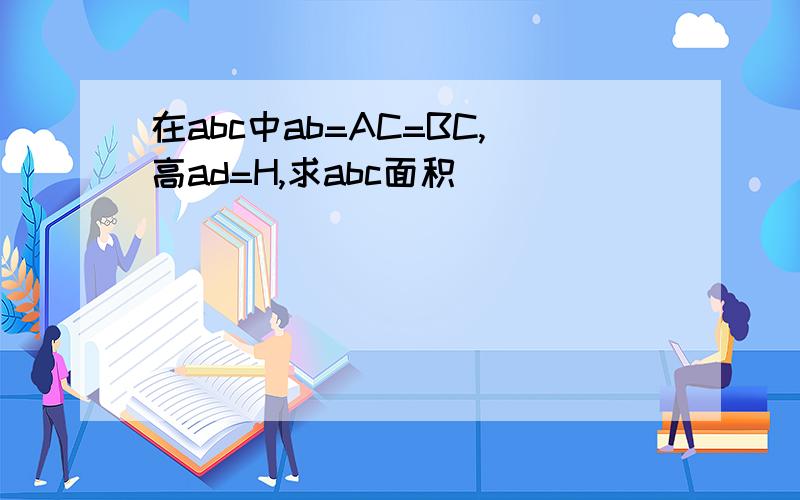 在abc中ab=AC=BC,高ad=H,求abc面积