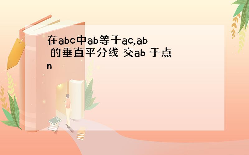 在abc中ab等于ac,ab 的垂直平分线 交ab 于点n