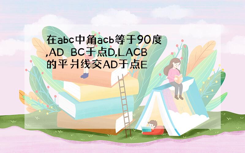 在abc中角acb等于90度,AD⊥BC于点D,LACB的平爿线交AD于点E