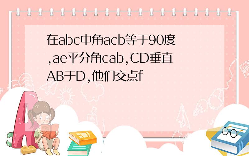 在abc中角acb等于90度,ae平分角cab,CD垂直AB于D,他们交点f