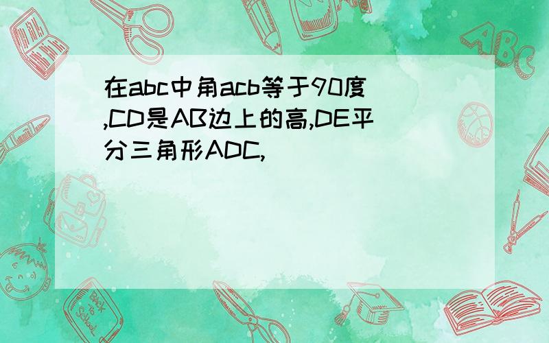 在abc中角acb等于90度,CD是AB边上的高,DE平分三角形ADC,