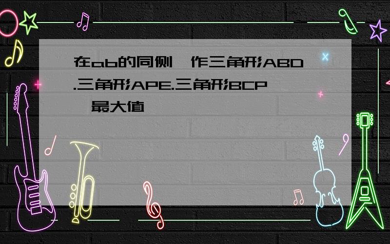 在ab的同侧,作三角形ABD.三角形APE.三角形BCP,最大值