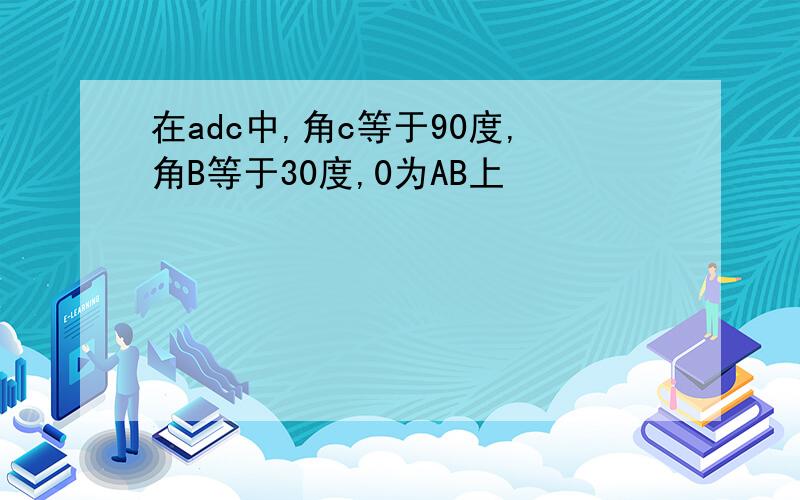 在adc中,角c等于90度,角B等于30度,0为AB上