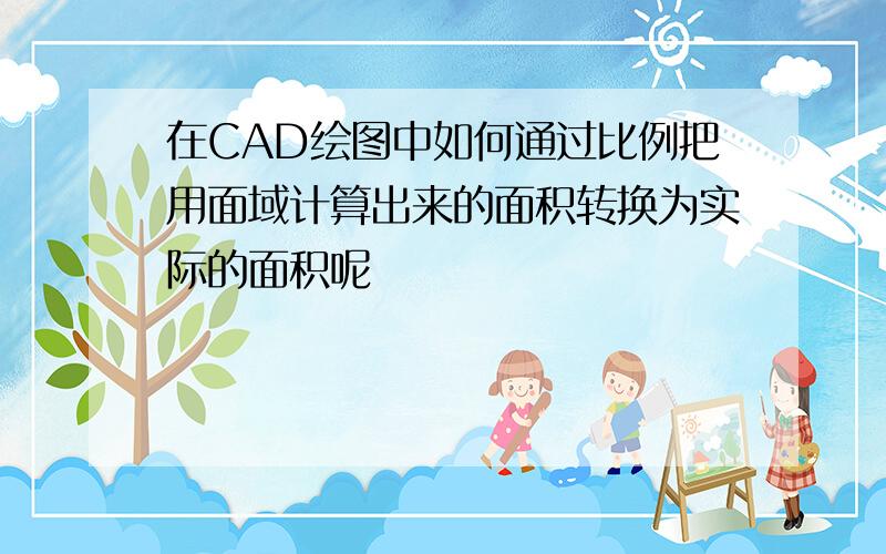 在CAD绘图中如何通过比例把用面域计算出来的面积转换为实际的面积呢