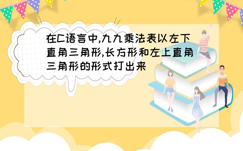 在C语言中,九九乘法表以左下直角三角形,长方形和左上直角三角形的形式打出来