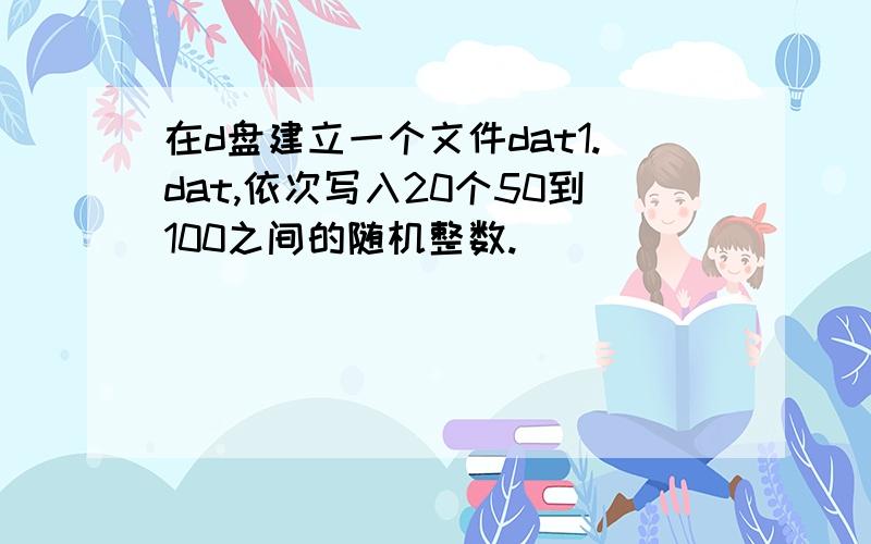 在d盘建立一个文件dat1.dat,依次写入20个50到100之间的随机整数.