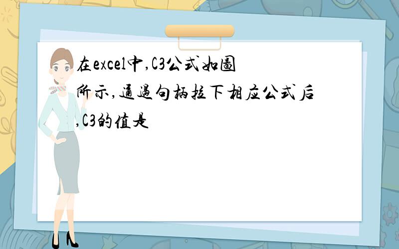 在excel中,C3公式如图所示,通过句柄拉下相应公式后,C3的值是