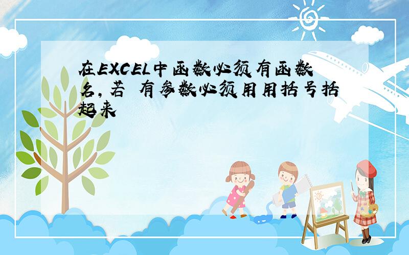 在EXCEL中函数必须有函数名,若 有参数必须用用括号括起来