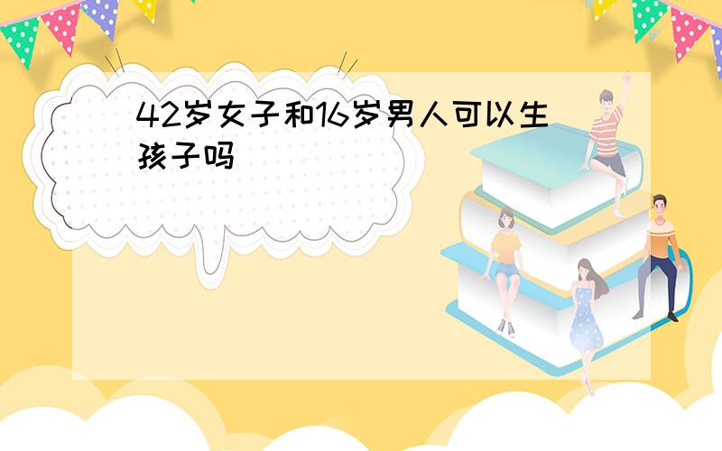 42岁女子和16岁男人可以生孩子吗