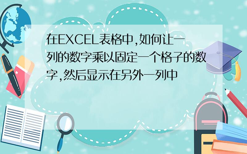 在EXCEL表格中,如何让一列的数字乘以固定一个格子的数字,然后显示在另外一列中