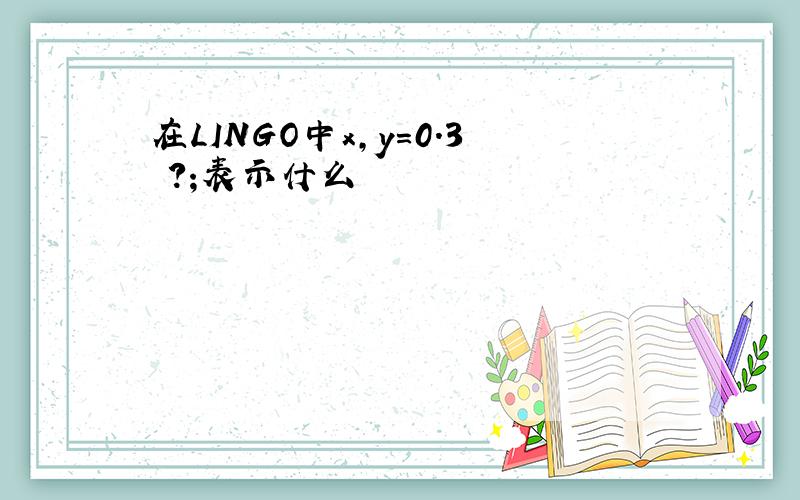 在LINGO中x,y=0.3 ?;表示什么