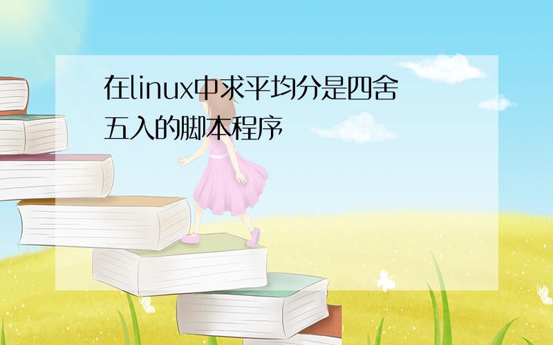 在linux中求平均分是四舍五入的脚本程序