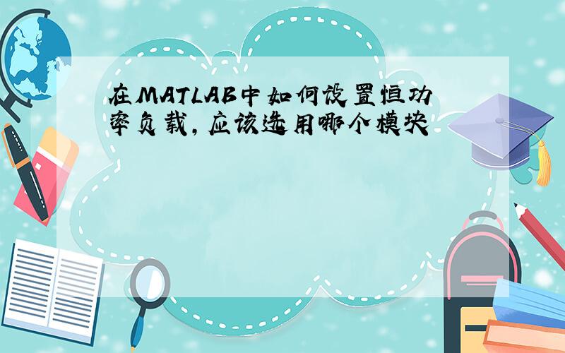 在MATLAB中如何设置恒功率负载,应该选用哪个模块