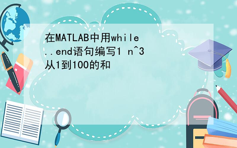 在MATLAB中用while..end语句编写1 n^3从1到100的和