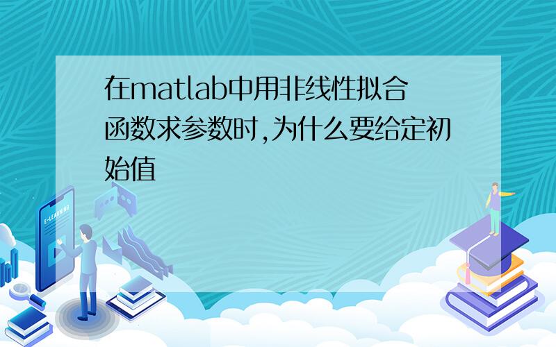 在matlab中用非线性拟合函数求参数时,为什么要给定初始值