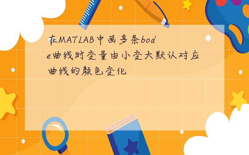 在MATLAB中画多条bode曲线时变量由小变大默认对应曲线的颜色变化