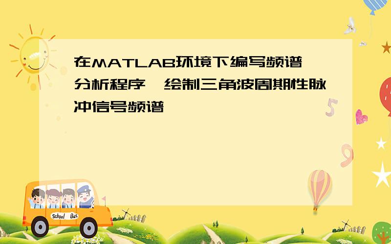 在MATLAB环境下编写频谱分析程序,绘制三角波周期性脉冲信号频谱