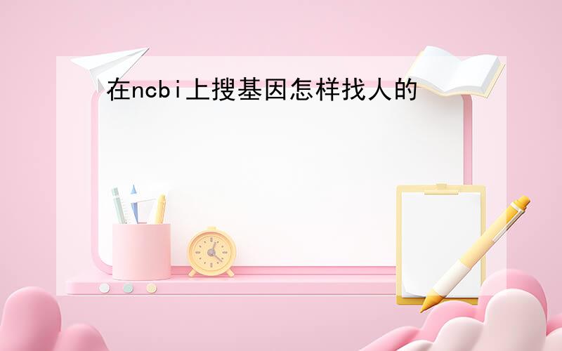 在ncbi上搜基因怎样找人的