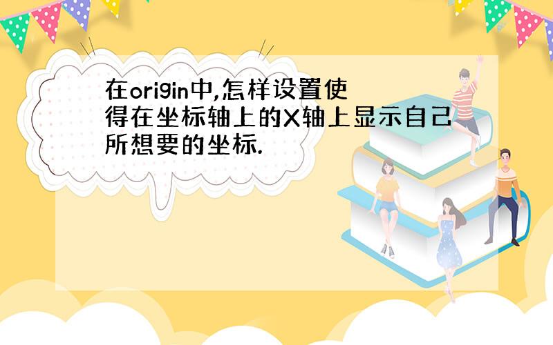 在origin中,怎样设置使得在坐标轴上的X轴上显示自己所想要的坐标.