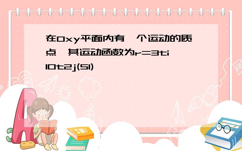 在Oxy平面内有一个运动的质点,其运动函数为r=3ti 10t2j(SI)