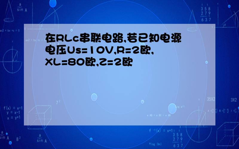 在RLc串联电路,若已知电源电压Us=10V,R=2欧,XL=80欧,Z=2欧