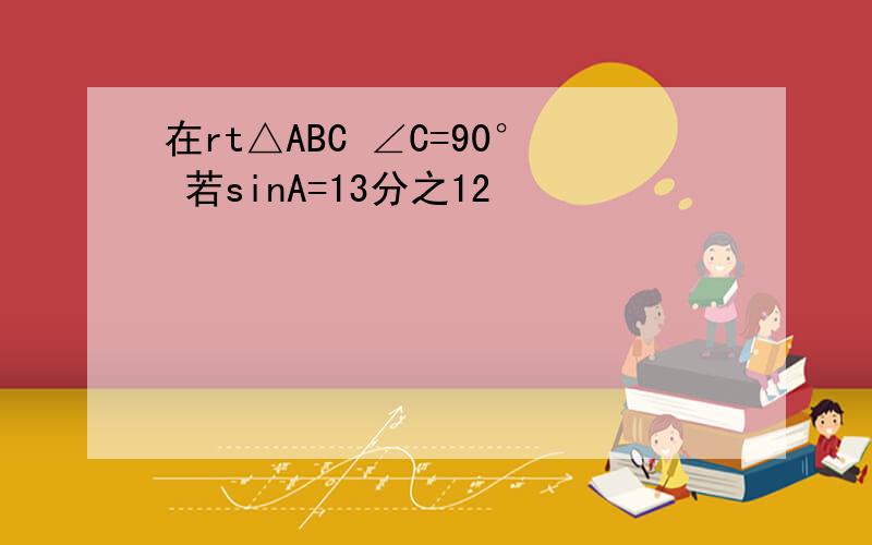 在rt△ABC ∠C=90° 若sinA=13分之12