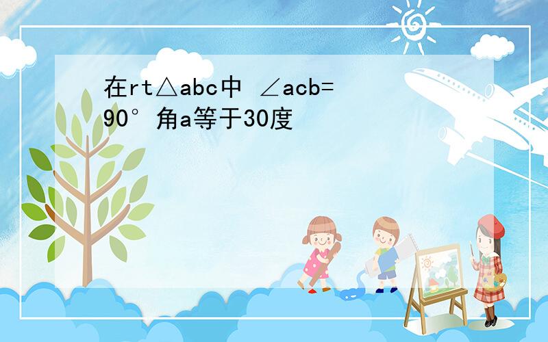 在rt△abc中 ∠acb=90°角a等于30度