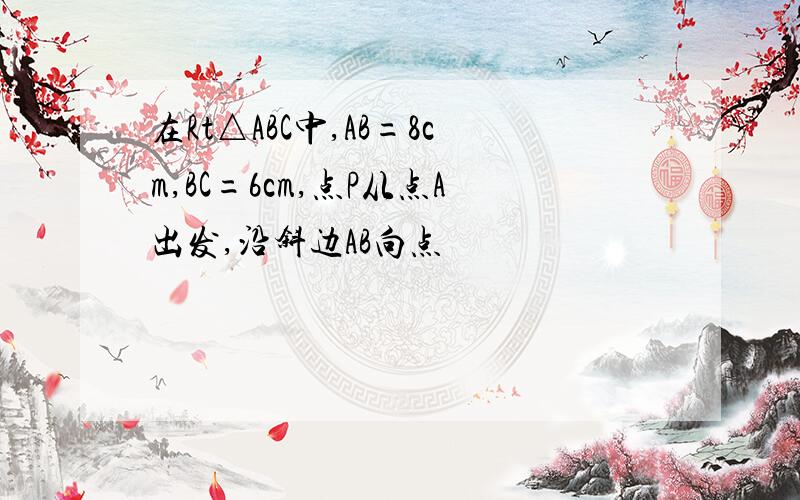 在Rt△ABC中,AB=8cm,BC=6cm,点P从点A出发,沿斜边AB向点