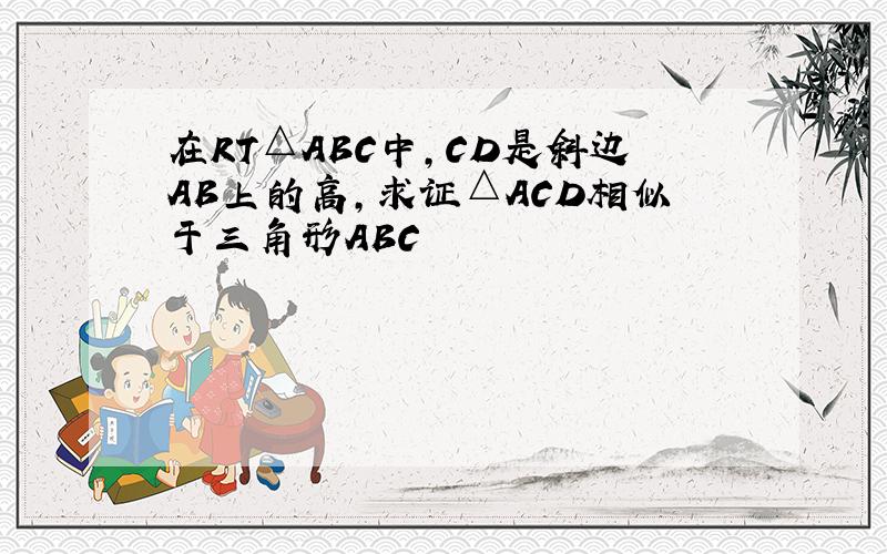 在RT△ABC中,CD是斜边AB上的高,求证△ACD相似于三角形ABC