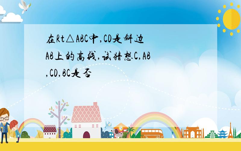 在Rt△ABC中,CD是斜边AB上的高线,试猜想C,AB,CD,BC是否