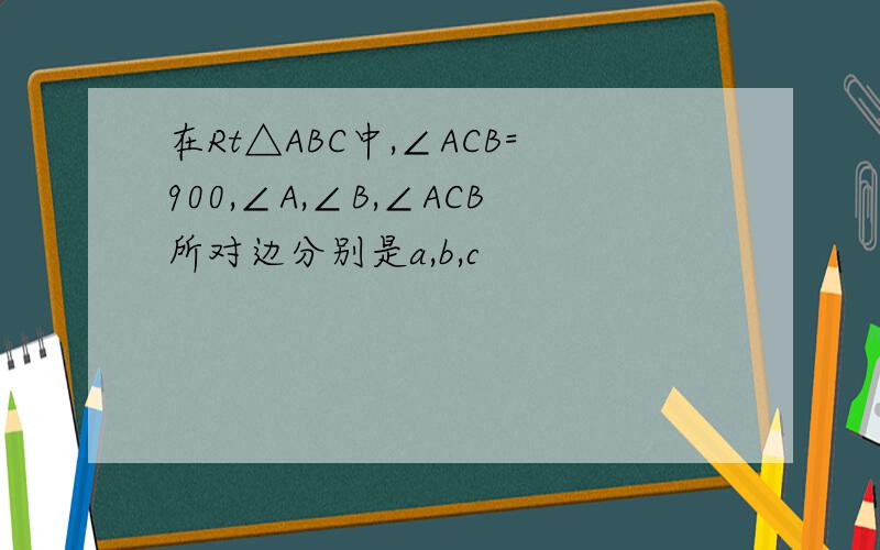 在Rt△ABC中,∠ACB=900,∠A,∠B,∠ACB所对边分别是a,b,c