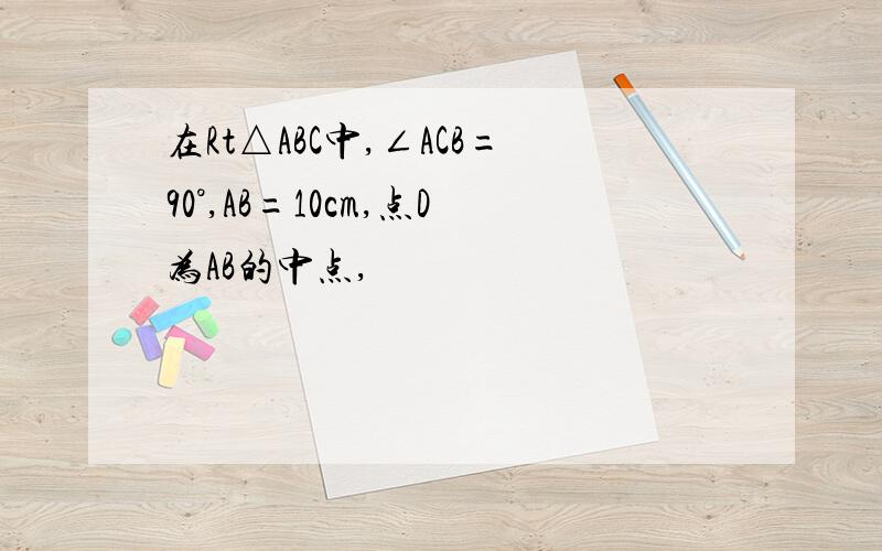 在Rt△ABC中,∠ACB=90°,AB=10cm,点D为AB的中点,