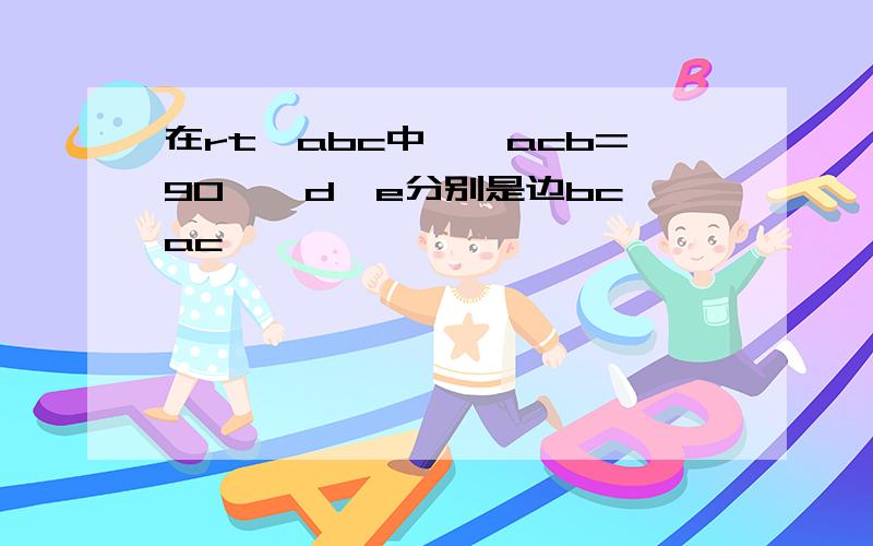 在rt△abc中,∠acb=90°,d,e分别是边bc,ac