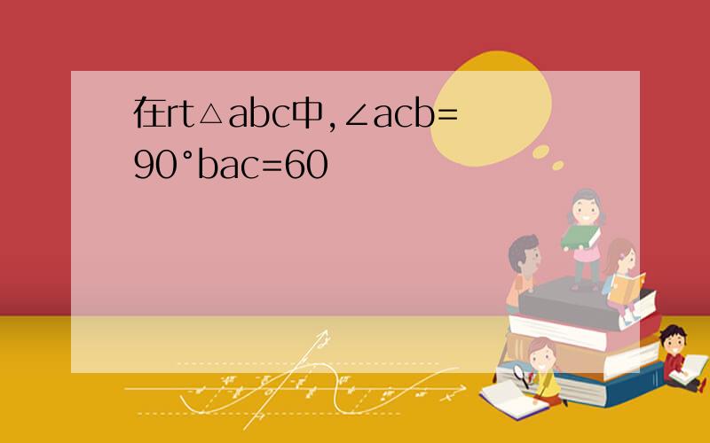 在rt△abc中,∠acb=90°bac=60