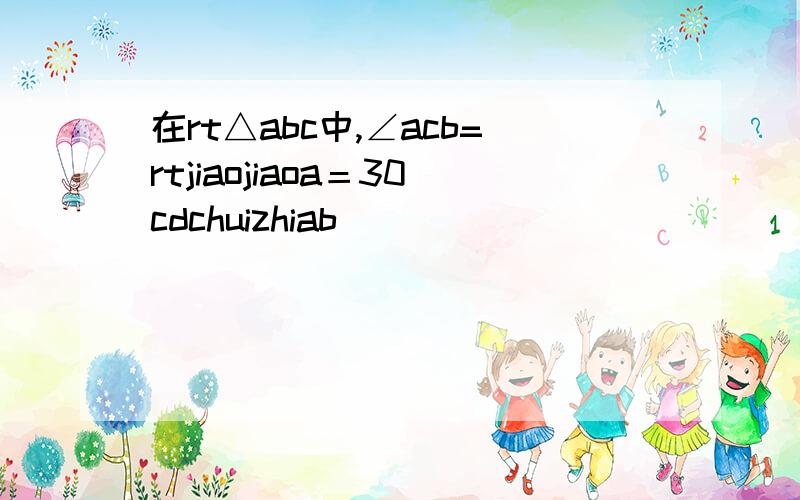 在rt△abc中,∠acb=rtjiaojiaoa＝30cdchuizhiab