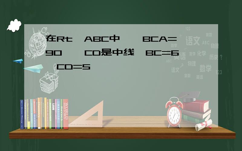 在Rt△ABC中,∠BCA=90°,CD是中线,BC=6,CD=5