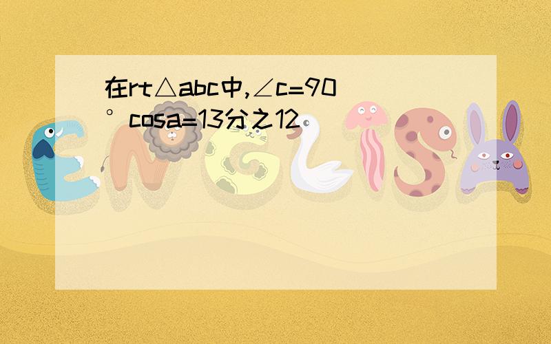 在rt△abc中,∠c=90°cosa=13分之12